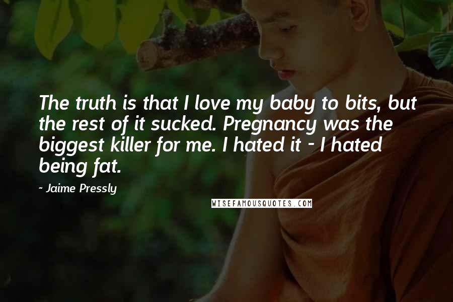Jaime Pressly Quotes: The truth is that I love my baby to bits, but the rest of it sucked. Pregnancy was the biggest killer for me. I hated it - I hated being fat.