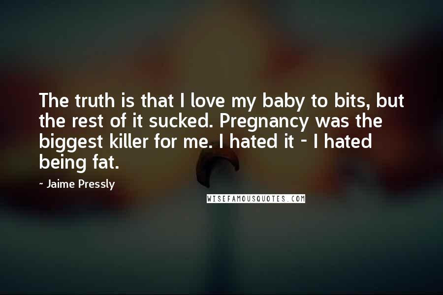 Jaime Pressly Quotes: The truth is that I love my baby to bits, but the rest of it sucked. Pregnancy was the biggest killer for me. I hated it - I hated being fat.