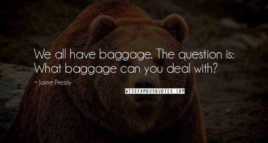 Jaime Pressly Quotes: We all have baggage. The question is: What baggage can you deal with?