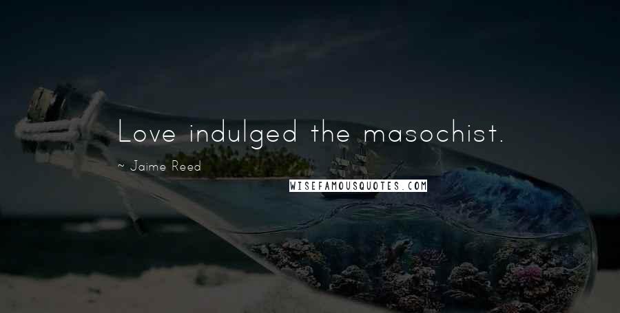 Jaime Reed Quotes: Love indulged the masochist.