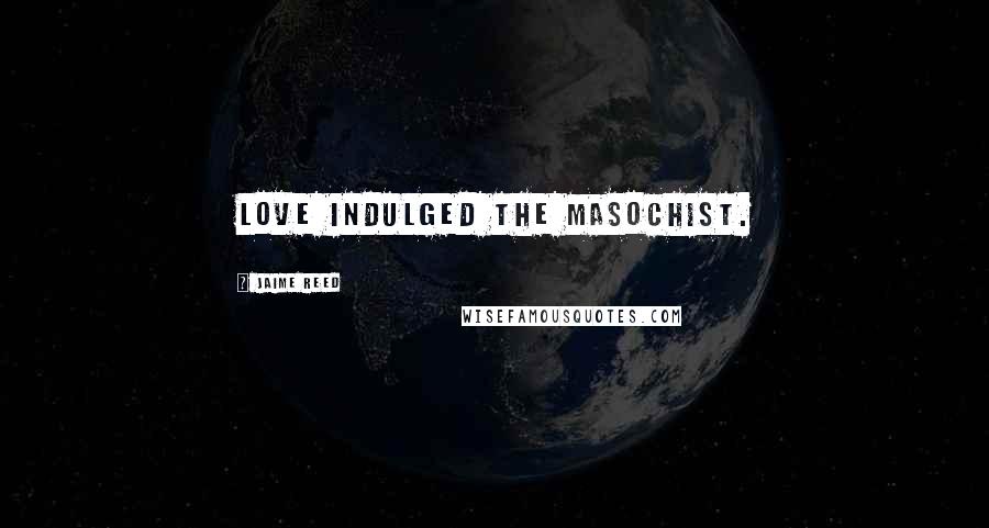 Jaime Reed Quotes: Love indulged the masochist.