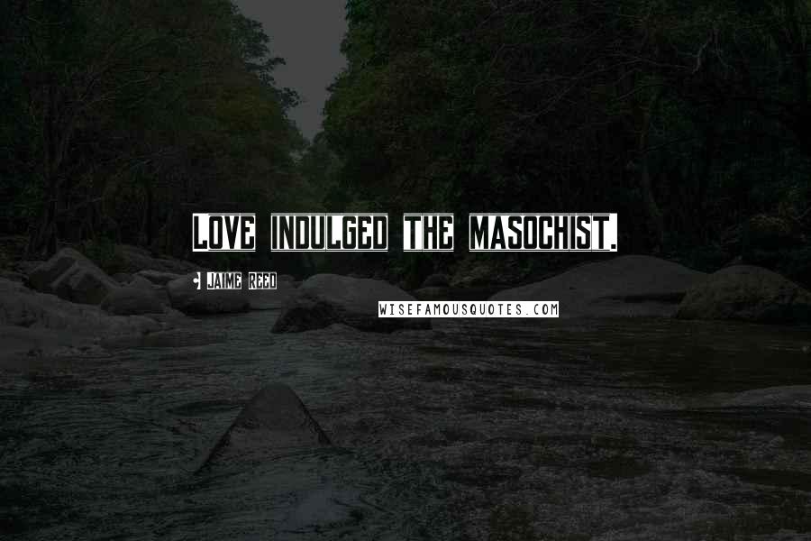 Jaime Reed Quotes: Love indulged the masochist.