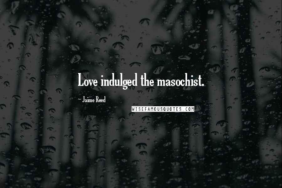 Jaime Reed Quotes: Love indulged the masochist.