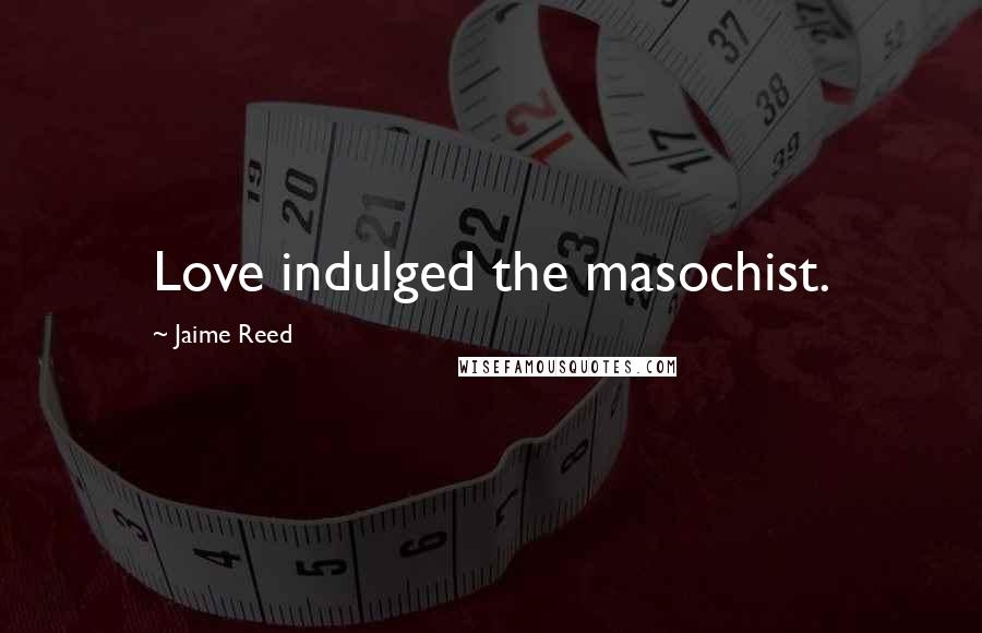 Jaime Reed Quotes: Love indulged the masochist.