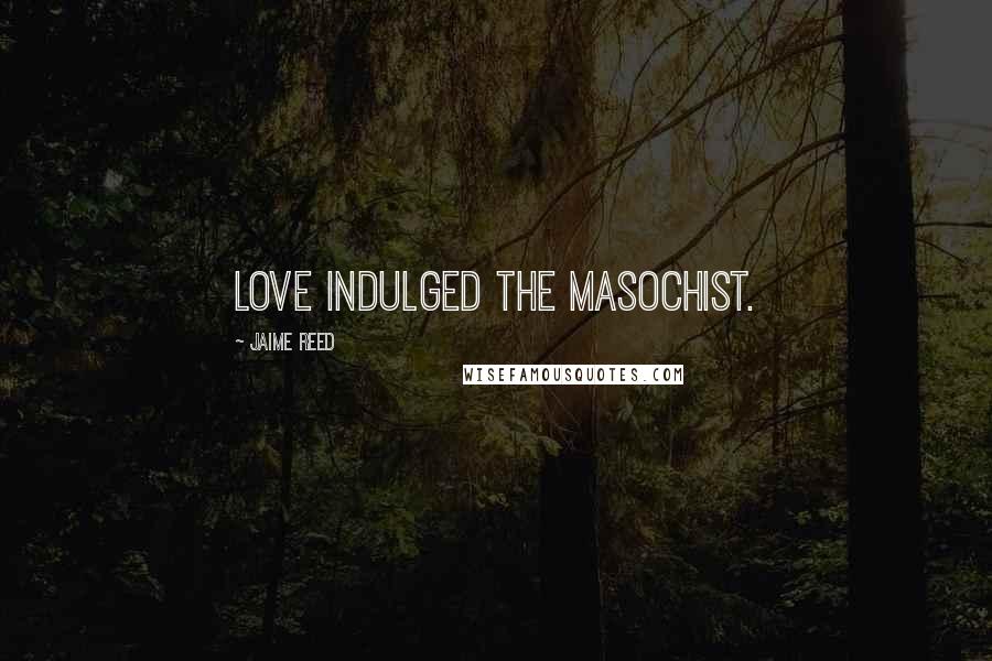 Jaime Reed Quotes: Love indulged the masochist.