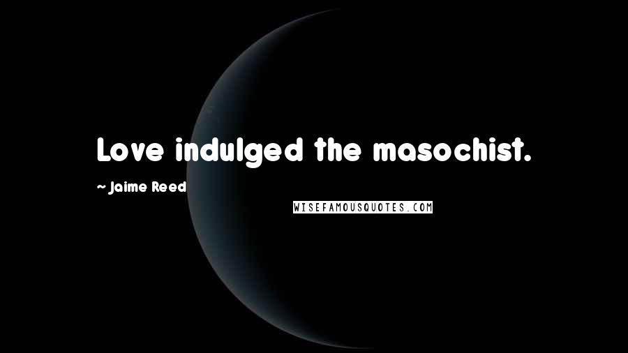 Jaime Reed Quotes: Love indulged the masochist.