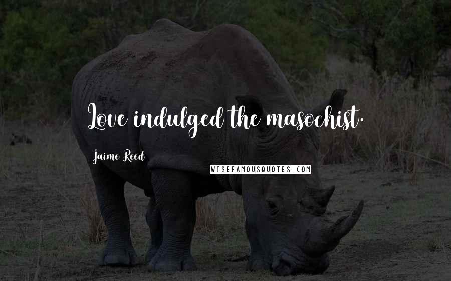Jaime Reed Quotes: Love indulged the masochist.