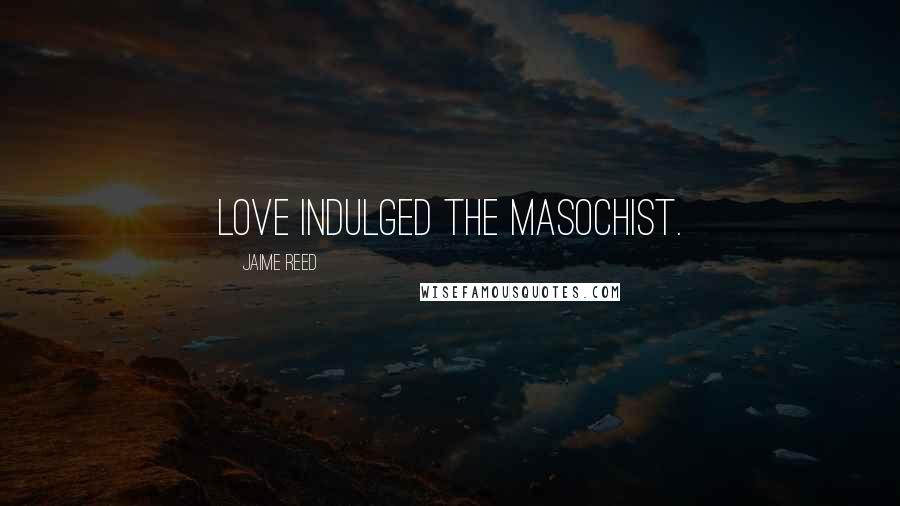 Jaime Reed Quotes: Love indulged the masochist.