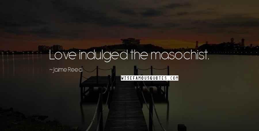 Jaime Reed Quotes: Love indulged the masochist.