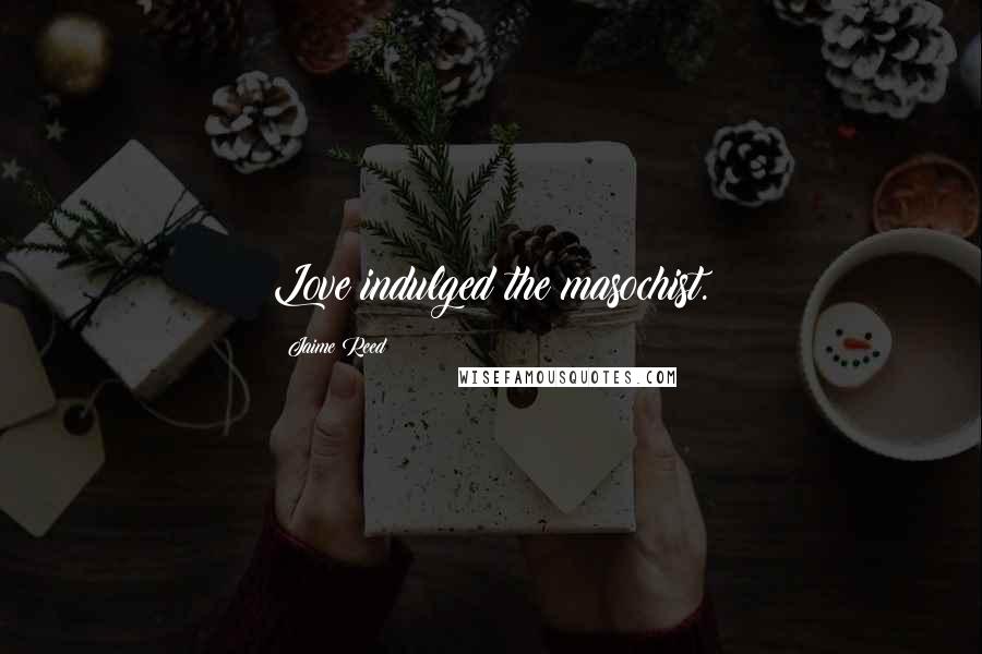 Jaime Reed Quotes: Love indulged the masochist.