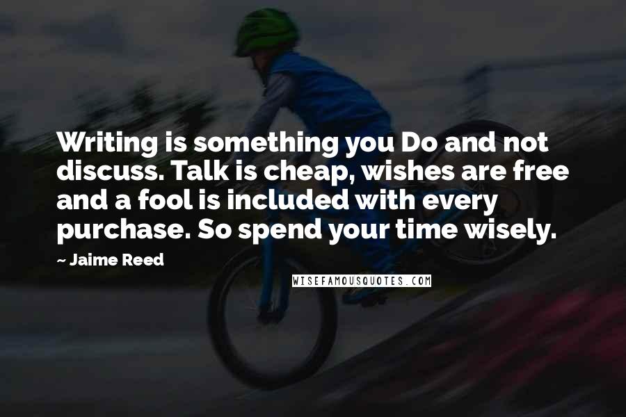 Jaime Reed Quotes: Writing is something you Do and not discuss. Talk is cheap, wishes are free and a fool is included with every purchase. So spend your time wisely.