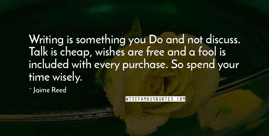 Jaime Reed Quotes: Writing is something you Do and not discuss. Talk is cheap, wishes are free and a fool is included with every purchase. So spend your time wisely.