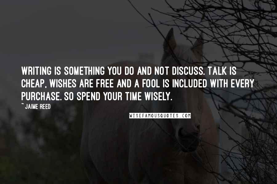 Jaime Reed Quotes: Writing is something you Do and not discuss. Talk is cheap, wishes are free and a fool is included with every purchase. So spend your time wisely.