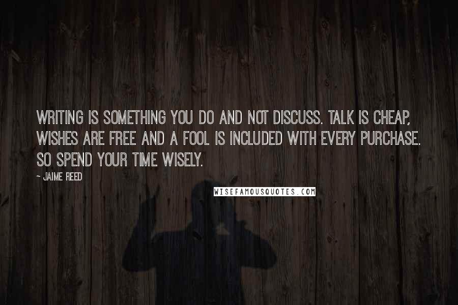 Jaime Reed Quotes: Writing is something you Do and not discuss. Talk is cheap, wishes are free and a fool is included with every purchase. So spend your time wisely.