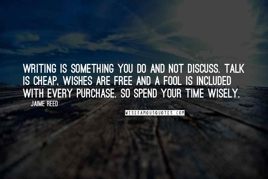 Jaime Reed Quotes: Writing is something you Do and not discuss. Talk is cheap, wishes are free and a fool is included with every purchase. So spend your time wisely.