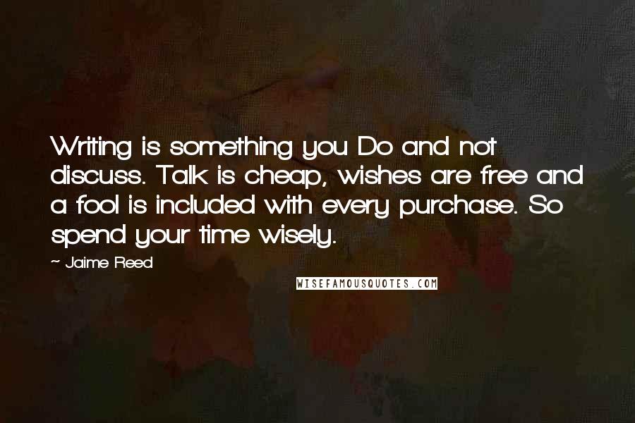 Jaime Reed Quotes: Writing is something you Do and not discuss. Talk is cheap, wishes are free and a fool is included with every purchase. So spend your time wisely.