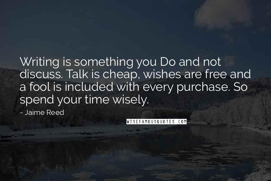 Jaime Reed Quotes: Writing is something you Do and not discuss. Talk is cheap, wishes are free and a fool is included with every purchase. So spend your time wisely.
