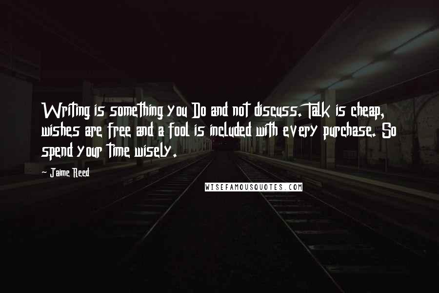 Jaime Reed Quotes: Writing is something you Do and not discuss. Talk is cheap, wishes are free and a fool is included with every purchase. So spend your time wisely.