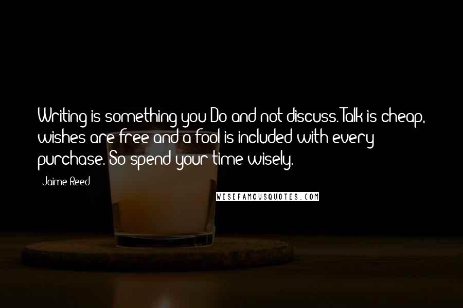 Jaime Reed Quotes: Writing is something you Do and not discuss. Talk is cheap, wishes are free and a fool is included with every purchase. So spend your time wisely.