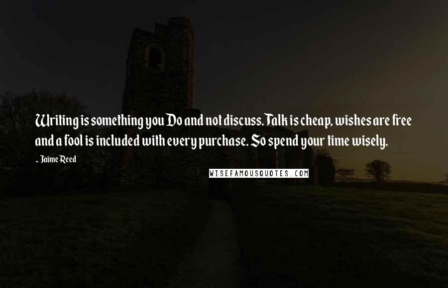 Jaime Reed Quotes: Writing is something you Do and not discuss. Talk is cheap, wishes are free and a fool is included with every purchase. So spend your time wisely.