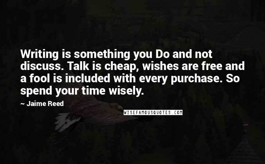 Jaime Reed Quotes: Writing is something you Do and not discuss. Talk is cheap, wishes are free and a fool is included with every purchase. So spend your time wisely.