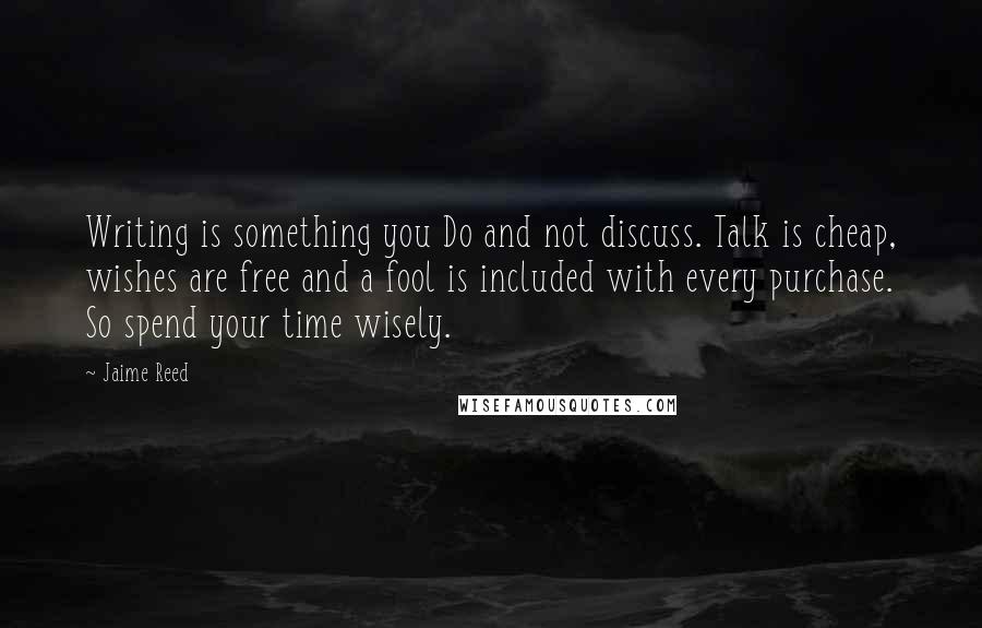 Jaime Reed Quotes: Writing is something you Do and not discuss. Talk is cheap, wishes are free and a fool is included with every purchase. So spend your time wisely.