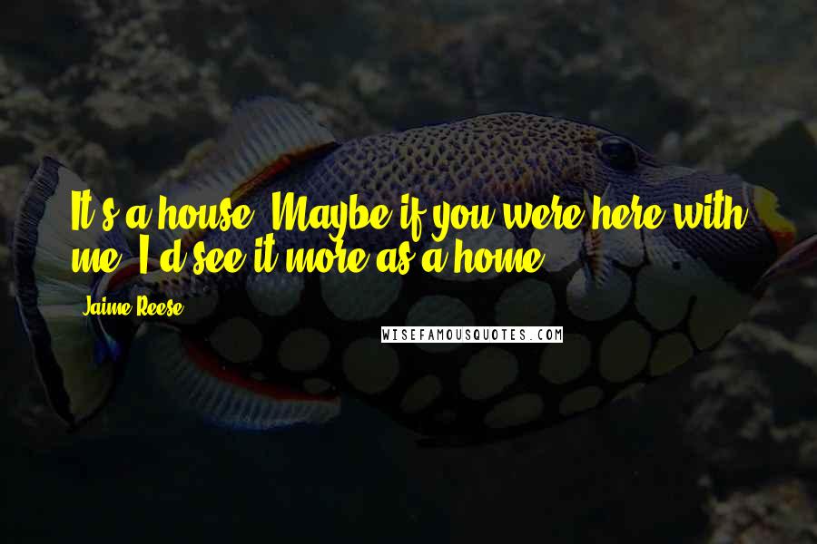 Jaime Reese Quotes: It's a house. Maybe if you were here with me, I'd see it more as a home.