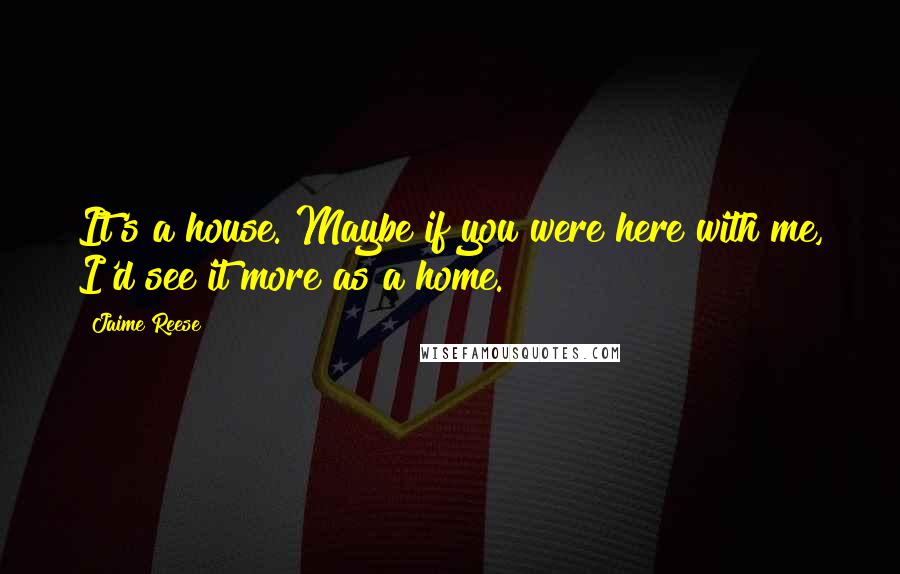 Jaime Reese Quotes: It's a house. Maybe if you were here with me, I'd see it more as a home.