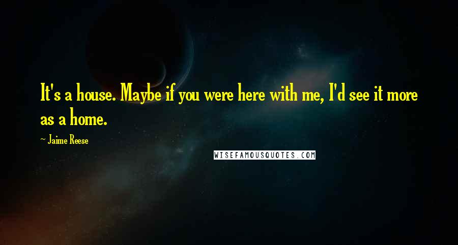 Jaime Reese Quotes: It's a house. Maybe if you were here with me, I'd see it more as a home.