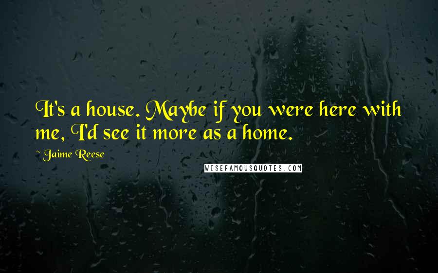 Jaime Reese Quotes: It's a house. Maybe if you were here with me, I'd see it more as a home.