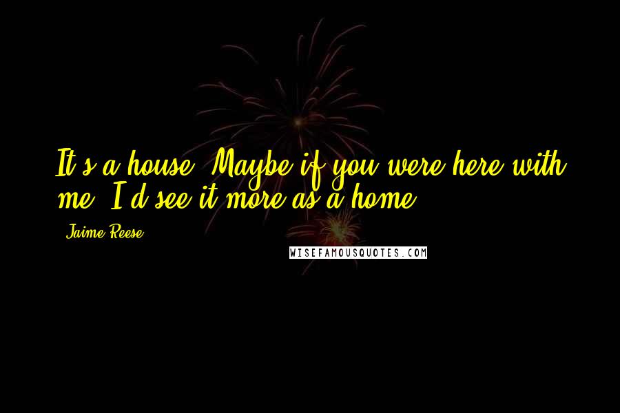 Jaime Reese Quotes: It's a house. Maybe if you were here with me, I'd see it more as a home.