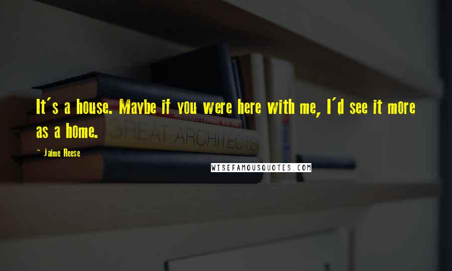 Jaime Reese Quotes: It's a house. Maybe if you were here with me, I'd see it more as a home.