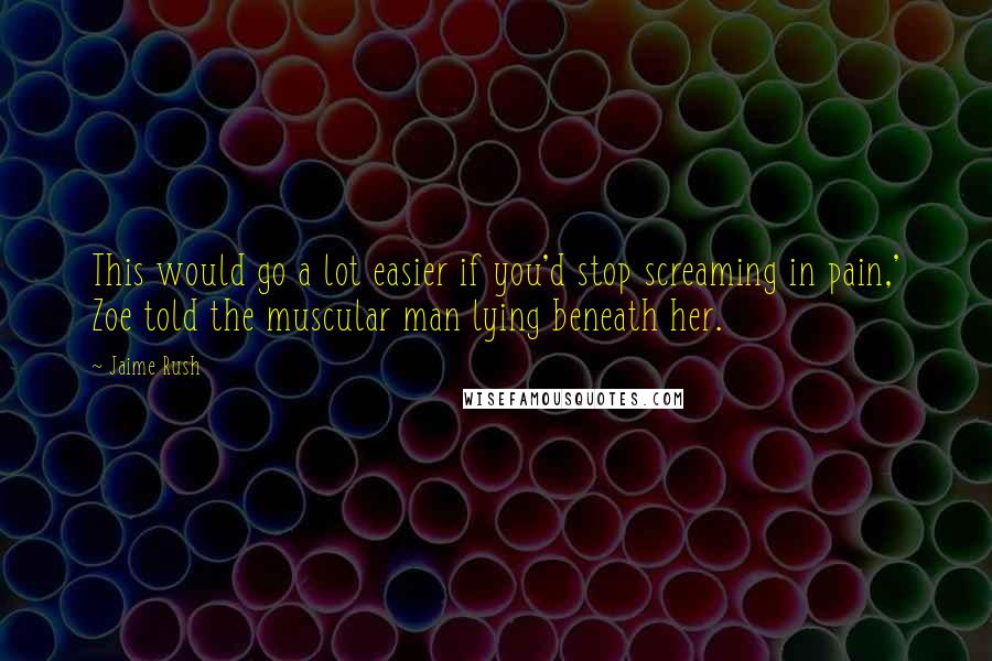 Jaime Rush Quotes: This would go a lot easier if you'd stop screaming in pain,' Zoe told the muscular man lying beneath her.