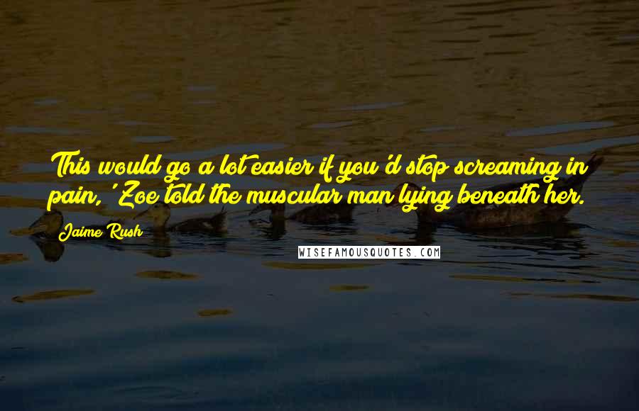 Jaime Rush Quotes: This would go a lot easier if you'd stop screaming in pain,' Zoe told the muscular man lying beneath her.