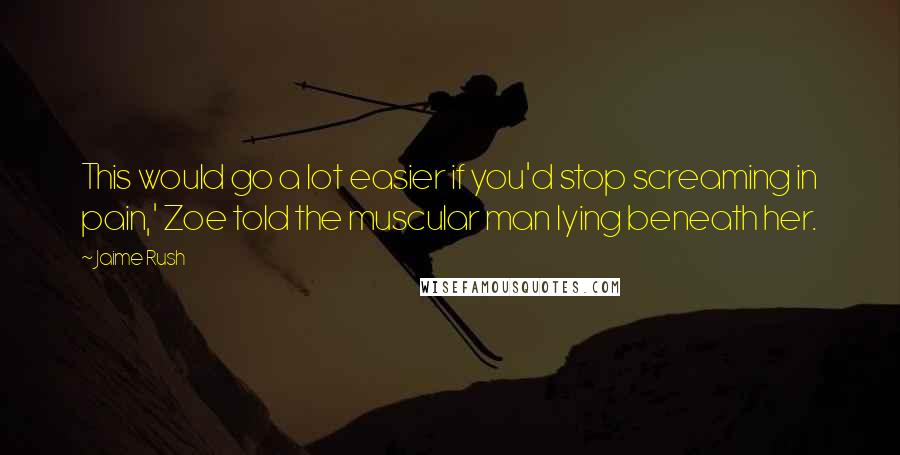 Jaime Rush Quotes: This would go a lot easier if you'd stop screaming in pain,' Zoe told the muscular man lying beneath her.