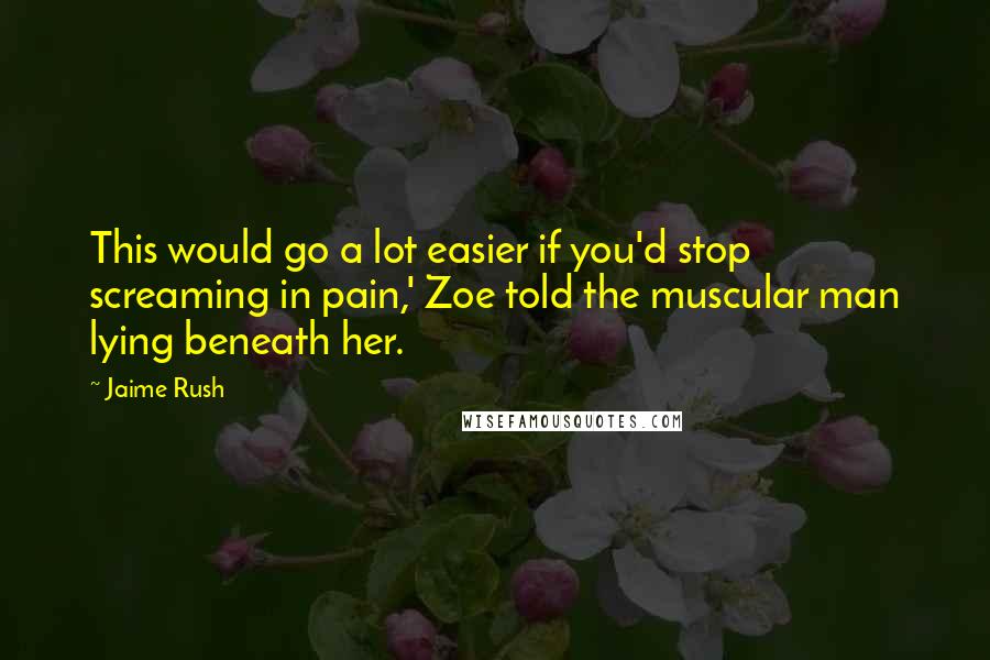 Jaime Rush Quotes: This would go a lot easier if you'd stop screaming in pain,' Zoe told the muscular man lying beneath her.