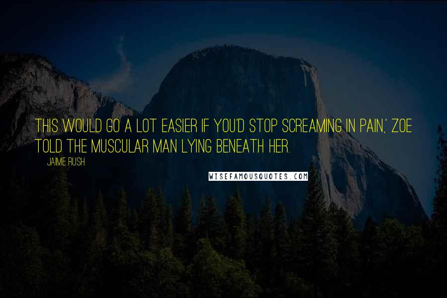Jaime Rush Quotes: This would go a lot easier if you'd stop screaming in pain,' Zoe told the muscular man lying beneath her.