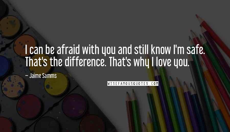 Jaime Samms Quotes: I can be afraid with you and still know I'm safe. That's the difference. That's why I love you.