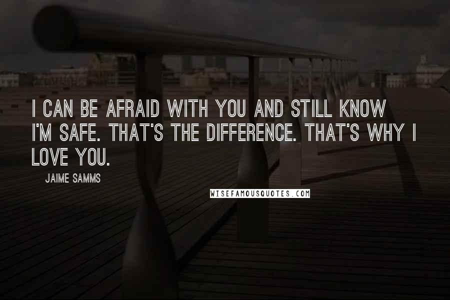 Jaime Samms Quotes: I can be afraid with you and still know I'm safe. That's the difference. That's why I love you.