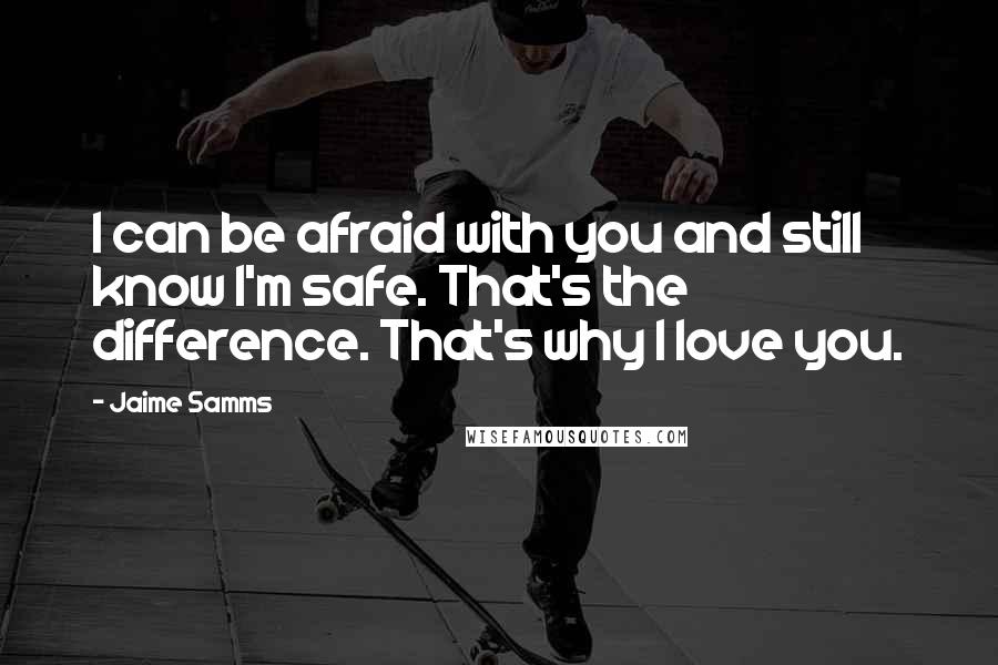 Jaime Samms Quotes: I can be afraid with you and still know I'm safe. That's the difference. That's why I love you.