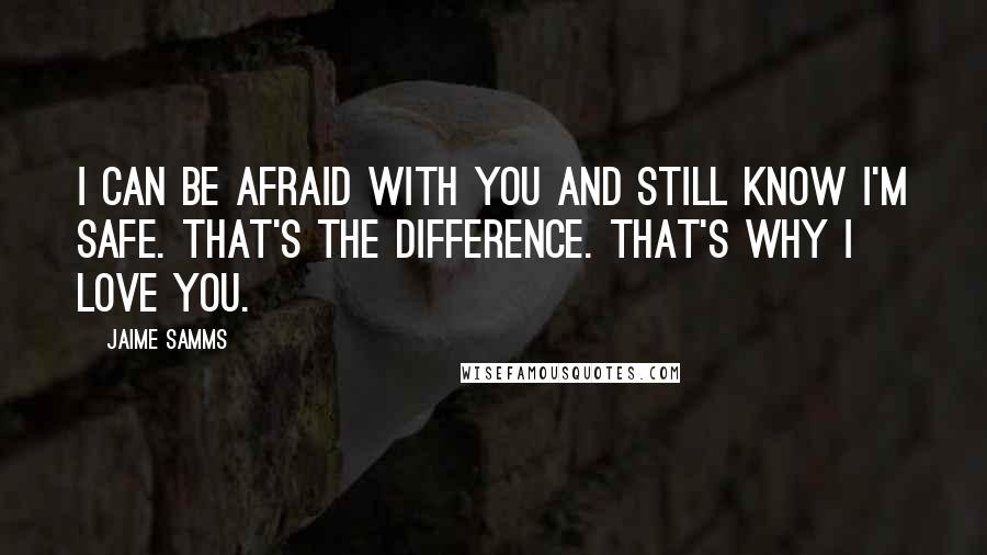 Jaime Samms Quotes: I can be afraid with you and still know I'm safe. That's the difference. That's why I love you.