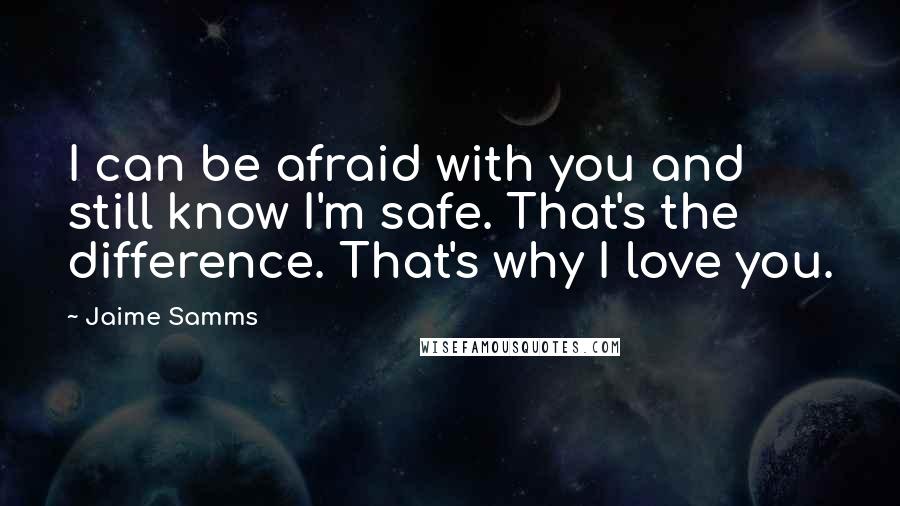 Jaime Samms Quotes: I can be afraid with you and still know I'm safe. That's the difference. That's why I love you.