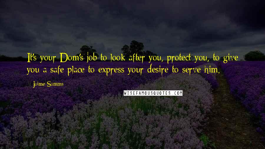 Jaime Samms Quotes: It's your Dom's job to look after you, protect you, to give you a safe place to express your desire to serve him.