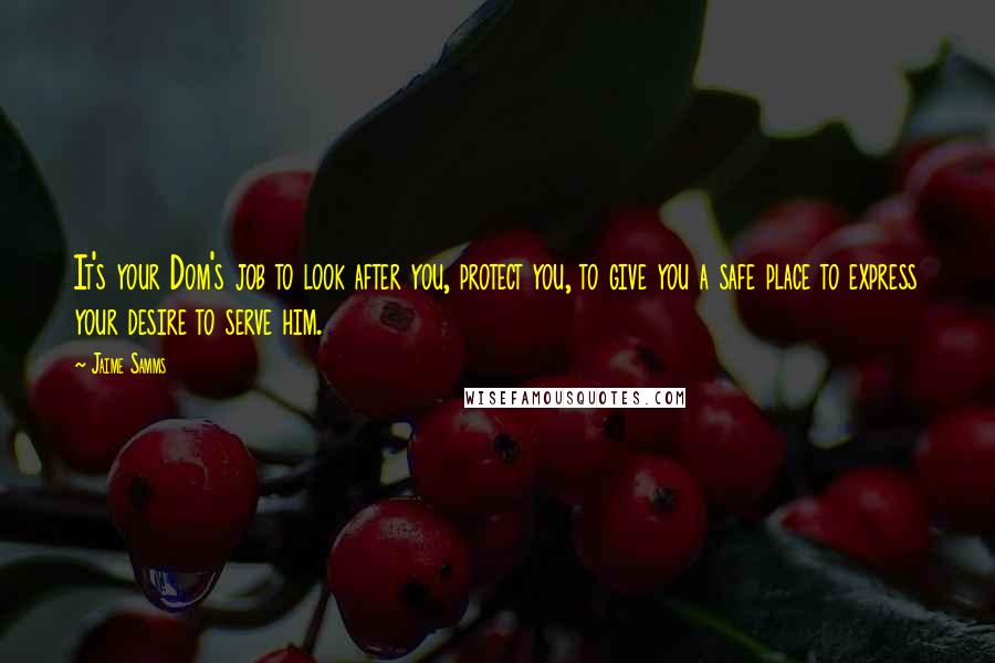 Jaime Samms Quotes: It's your Dom's job to look after you, protect you, to give you a safe place to express your desire to serve him.