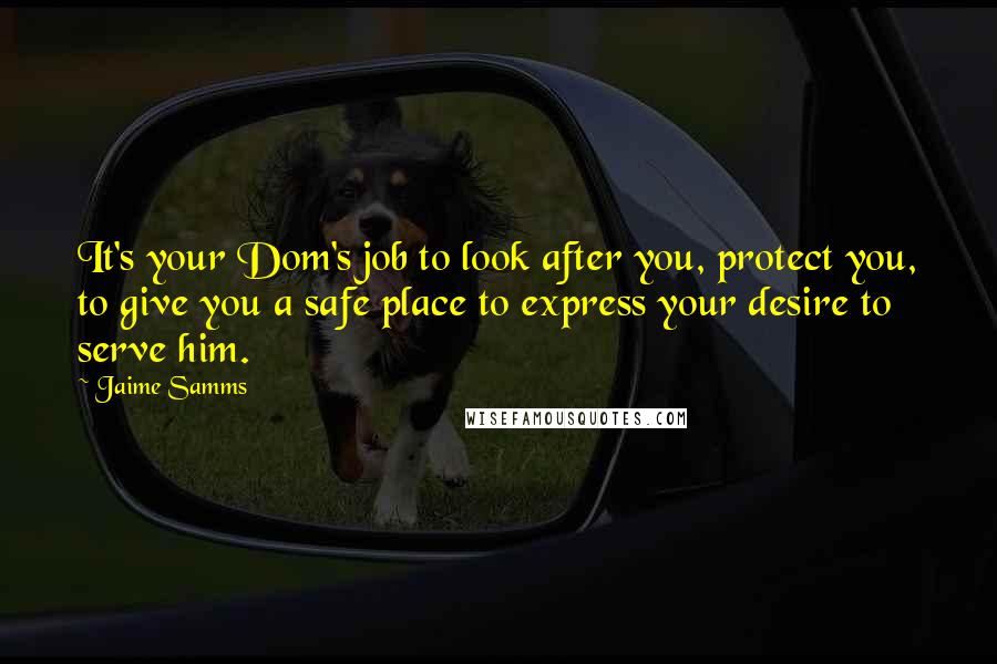 Jaime Samms Quotes: It's your Dom's job to look after you, protect you, to give you a safe place to express your desire to serve him.