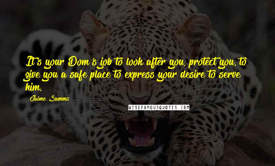 Jaime Samms Quotes: It's your Dom's job to look after you, protect you, to give you a safe place to express your desire to serve him.