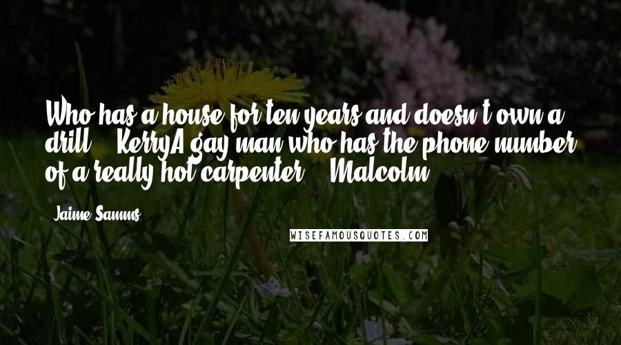 Jaime Samms Quotes: Who has a house for ten years and doesn't own a drill? - KerryA gay man who has the phone number of a really hot carpenter. - Malcolm