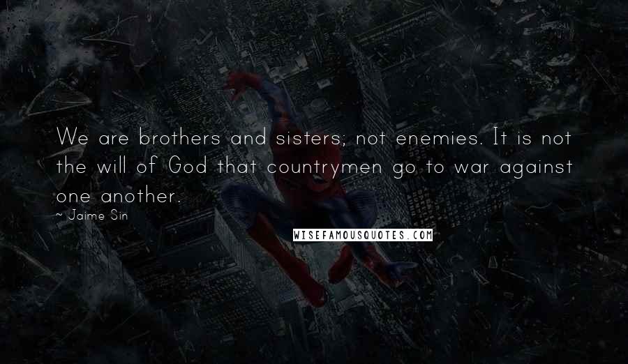 Jaime Sin Quotes: We are brothers and sisters; not enemies. It is not the will of God that countrymen go to war against one another.