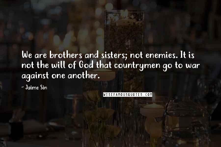 Jaime Sin Quotes: We are brothers and sisters; not enemies. It is not the will of God that countrymen go to war against one another.