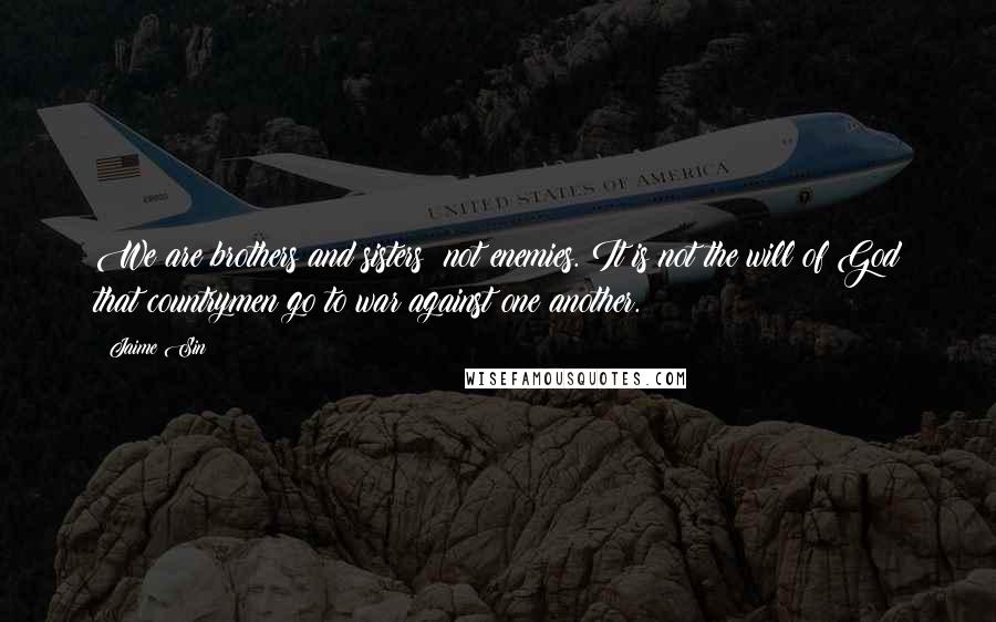 Jaime Sin Quotes: We are brothers and sisters; not enemies. It is not the will of God that countrymen go to war against one another.